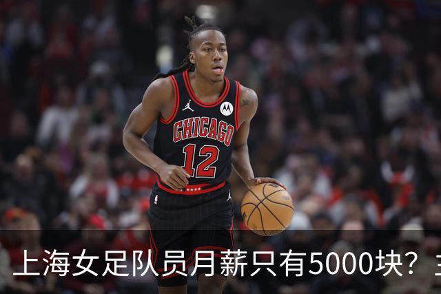 上海女足队员月薪只有5000块？主帅：讲出来蛮难为情的，现在终于解决了