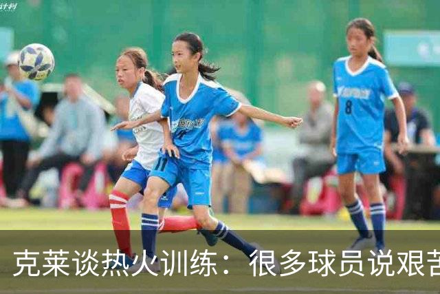 克莱谈热火训练：很多球员说艰苦，但我喜欢这种挑战