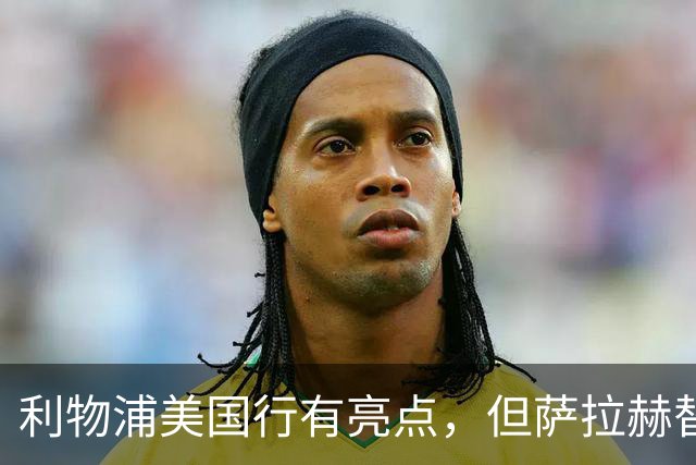 利物浦美国行有亮点，但萨拉赫替身何在？伊劳拉：全队配合尚需时日