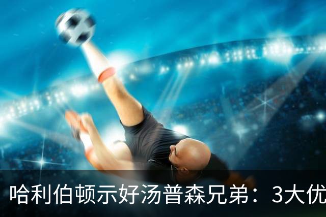 哈利伯顿示好汤普森兄弟：3大优势太关键！火箭若留阿门，顶薪少不了