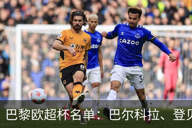 巴黎欧超杯名单：巴尔科拉、登贝莱、K77、迪涅、阿克利乌什在列