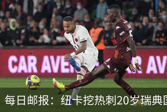 每日邮报：纽卡挖热刺20岁瑞典国脚被要价超5000万镑，森林也准备报价