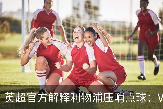 英超官方解释利物浦压哨点球：VAR确认膝盖撞大腿，纽卡主帅称太软